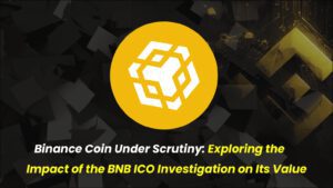 Binance Coin Under Scrutiny: Exploring the Impact of the BNB ICO Investigation on Its Value