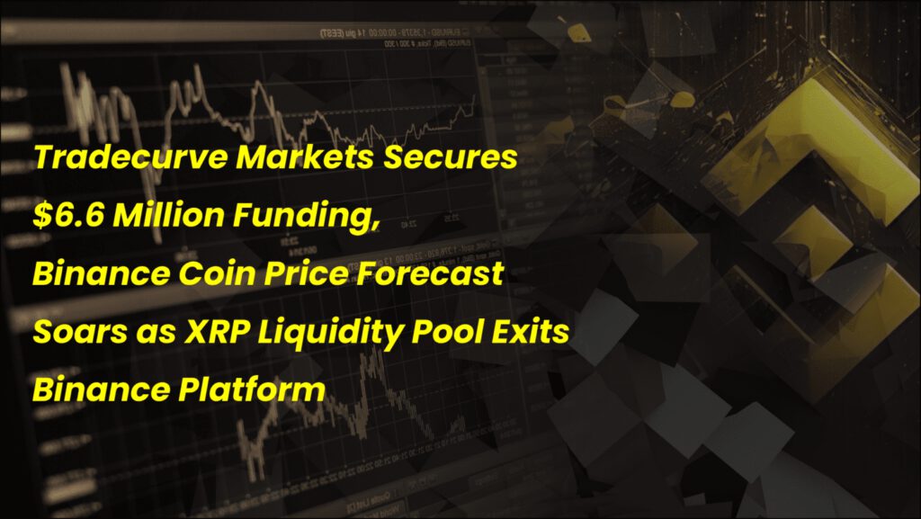 Tradecurve Markets Secures $6.6 Million Funding, Binance Coin Price Forecast Soars as XRP Liquidity Pool Exits Binance Platform