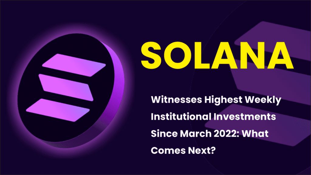 Solana (SOL) Witnesses Highest Weekly Institutional Investments Since March 2022: What Comes Next?