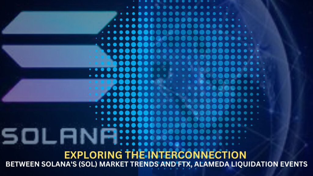 Exploring the Interconnection Between Solana's (SOL) Market Trends and FTX, Alameda Liquidation Events