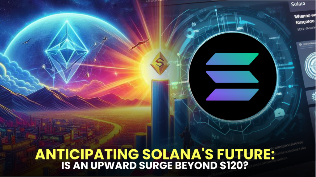 Anticipating Solana's Future: Is an Upward Surge Beyond $120 on the Horizon?
