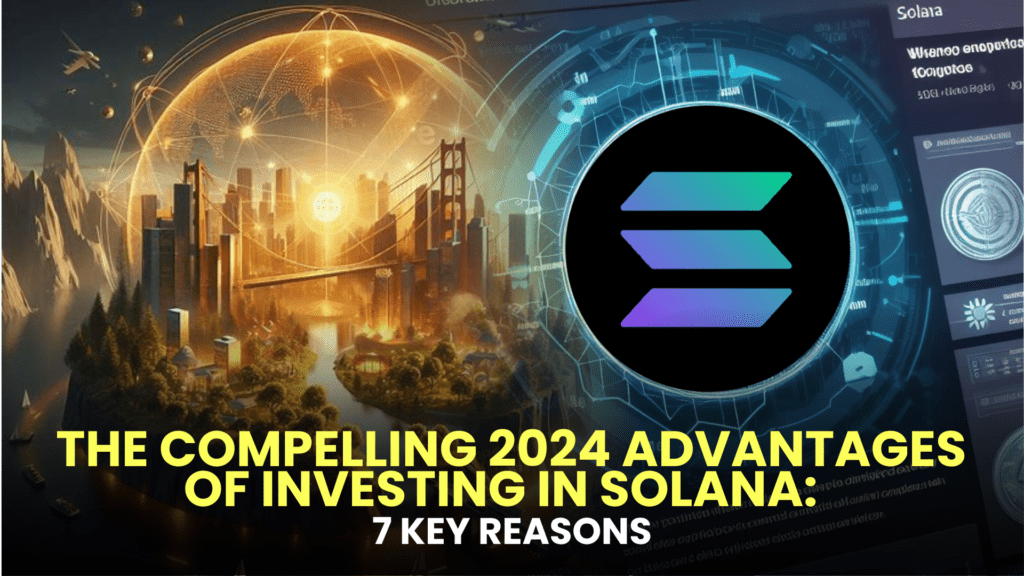 Discover the Compelling 2024 Advantages of Investing in Solana: 7 Key Reasons