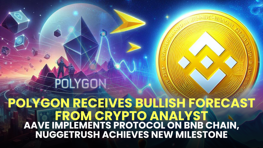 Polygon Receives Bullish Forecast from Crypto Analyst, Aave Implements Protocol on BNB Chain, NuggetRush Achieves New Milestone