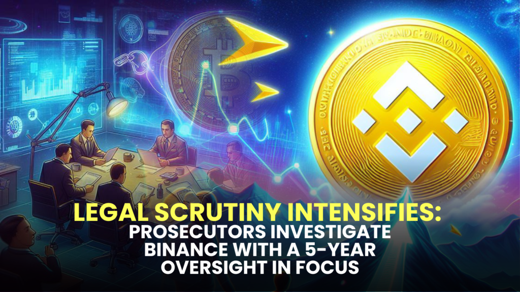 Legal Scrutiny Intensifies: Prosecutors Investigate Binance with a 5-Year Oversight in Focus