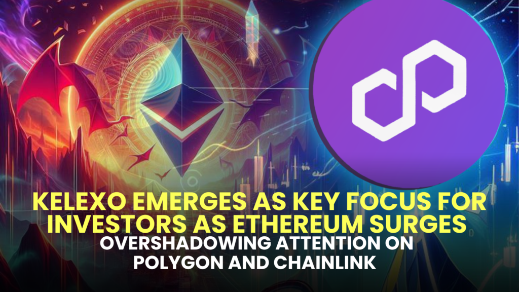 Kelexo (KLXO) Emerges as Key Focus for Investors as Ethereum (ETH) Surges, Overshadowing Attention on Polygon (MATIC) and Chainlink (LINK)