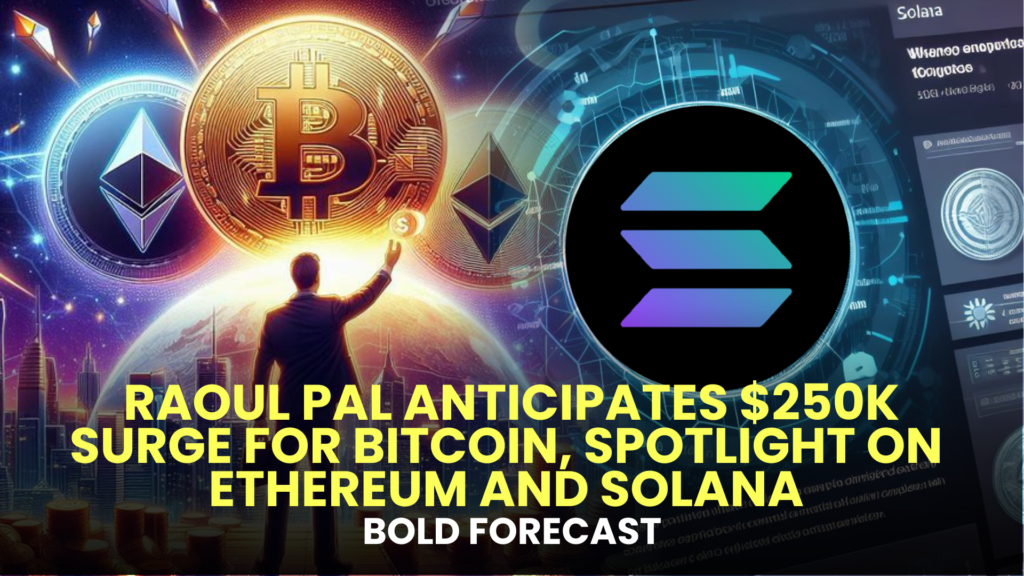 Bold Forecast: Raoul Pal Anticipates $250K Surge for Bitcoin, Spotlight on Ethereum and Solana