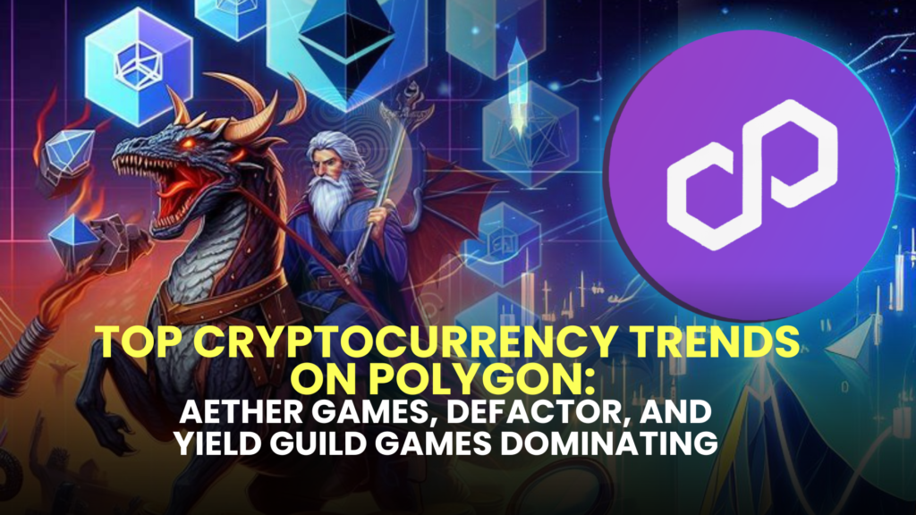 Top Cryptocurrency Trends on Polygon: Aether Games, Defactor, and Yield Guild Games Dominating