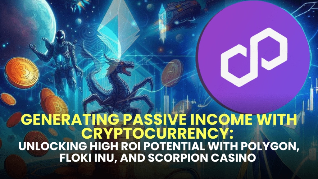 Generating Passive Income with Cryptocurrency: Unlocking High ROI Potential with Polygon (MATIC), Floki Inu (FLOKI), and Scorpion Casino (SCORP)