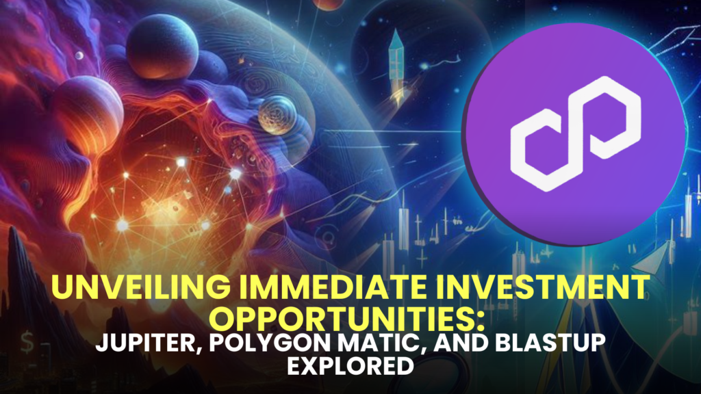 Unveiling Immediate Investment Opportunities: Jupiter, Polygon MATIC, and BlastUP Explored