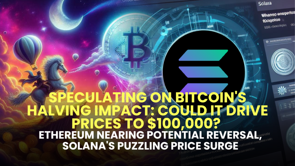 Speculating on Bitcoin's Halving Impact: Could it Drive Prices to $100,000? Ethereum (ETH) Nearing Potential Reversal, Solana's Puzzling Price Surge