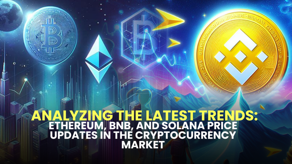 Analyzing the Latest Trends: Ethereum, BNB, and Solana Price Updates in the Cryptocurrency Market