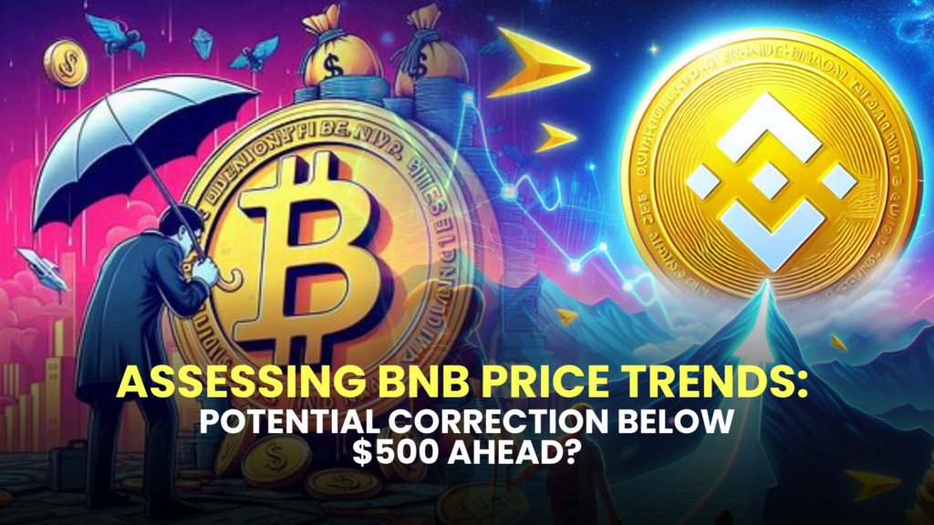 Assessing BNB Price Trends: Potential Correction Below $500 Ahead?