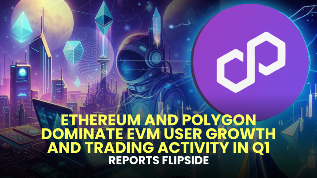 Ethereum and Polygon Dominate EVM User Growth and Trading Activity in Q1, Reports Flipside