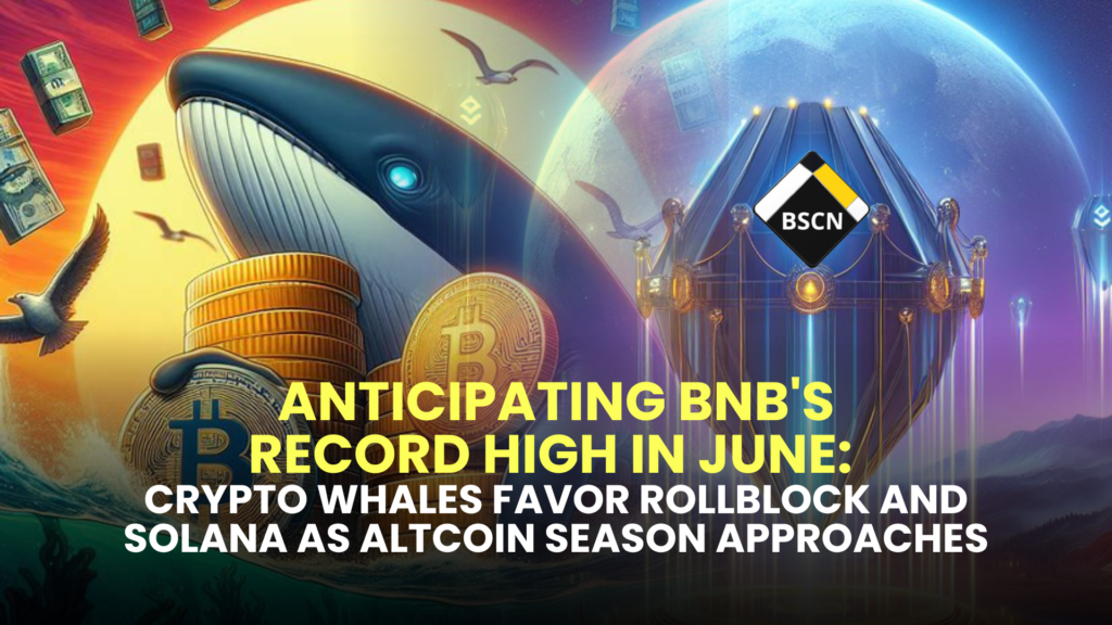 Anticipating BNB's Record High in June: Crypto Whales Favor Rollblock and Solana as Altcoin Season Approaches