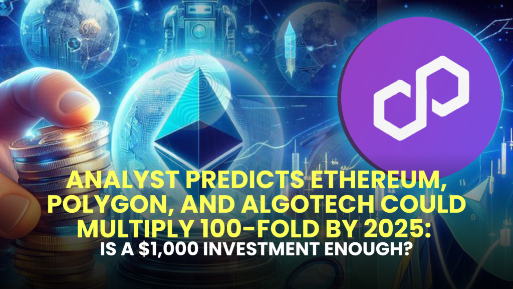 Analyst Predicts Ethereum, Polygon, and Algotech Could Multiply 100-Fold by 2025: Is a $1,000 Investment Enough?