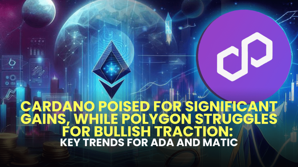 Cardano Poised for Significant Gains, While Polygon Struggles for Bullish Traction: Key Trends for ADA and MATIC