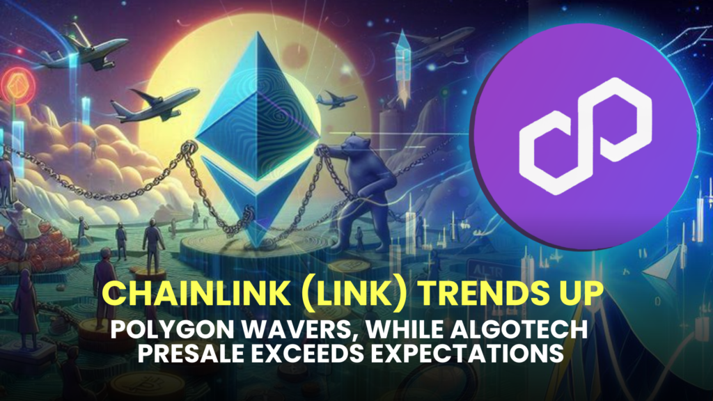 Chainlink (LINK) Trends Up, Polygon (MATIC) Wavers, While Algotech (ALGT) Presale Exceeds Expectations