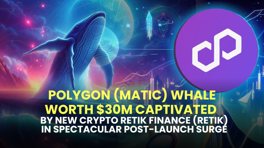 Polygon (MATIC) Whale Worth $30M Captivated by New Crypto Retik Finance (RETIK) in Spectacular Post-Launch Surge