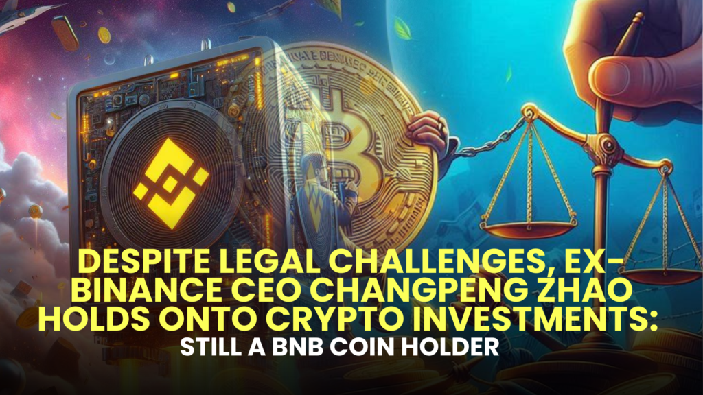 Despite Legal Challenges, Ex-Binance CEO Changpeng Zhao (CZ) Holds onto Crypto Investments: Still a BNB Coin Holder