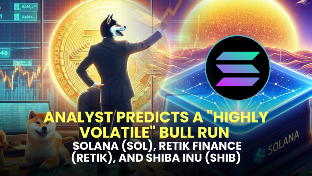 Analyst Predicts a "Highly Volatile" Bull Run for Solana (SOL), Retik Finance (RETIK), and Shiba Inu (SHIB)