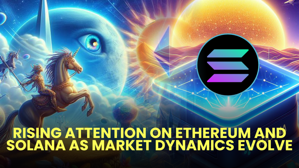 Rising Attention on Ethereum and Solana as Market Dynamics Evolve