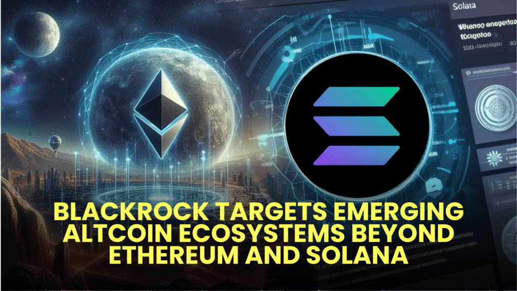 Blackrock Targets Emerging Altcoin Ecosystems Beyond Ethereum and Solana