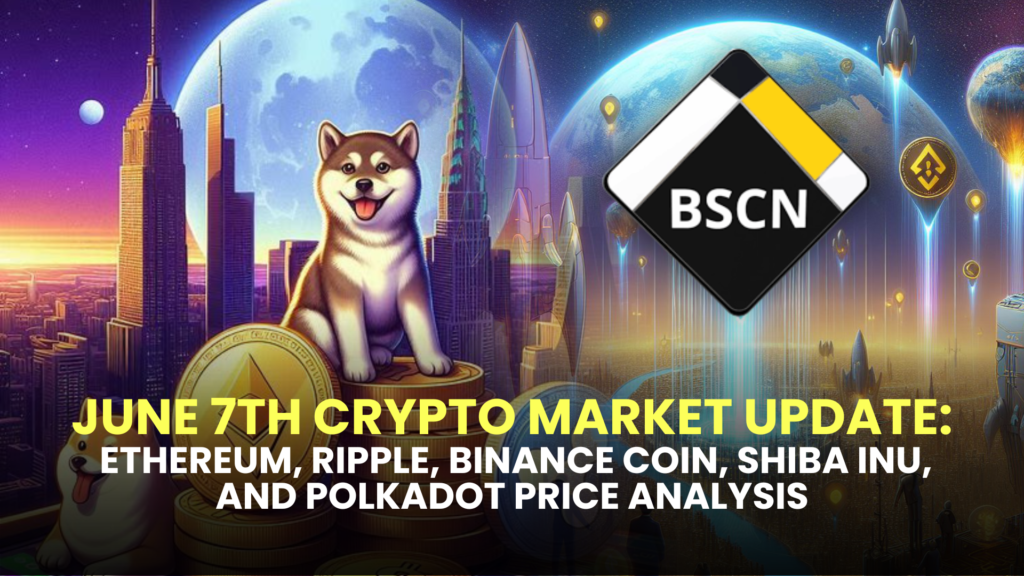 June 7th Crypto Market Update: Ethereum, Ripple, Binance Coin, Shiba Inu, and Polkadot Price Analysis