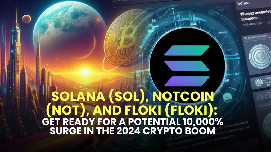 Solana (SOL), Notcoin (NOT), and Floki (FLOKI): Get Ready for a Potential 10,000% Surge in the 2024 Crypto Boom