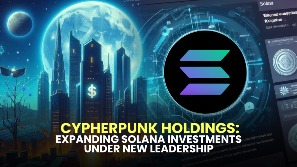 Cypherpunk Holdings: Expanding Solana Investments Under New Leadership