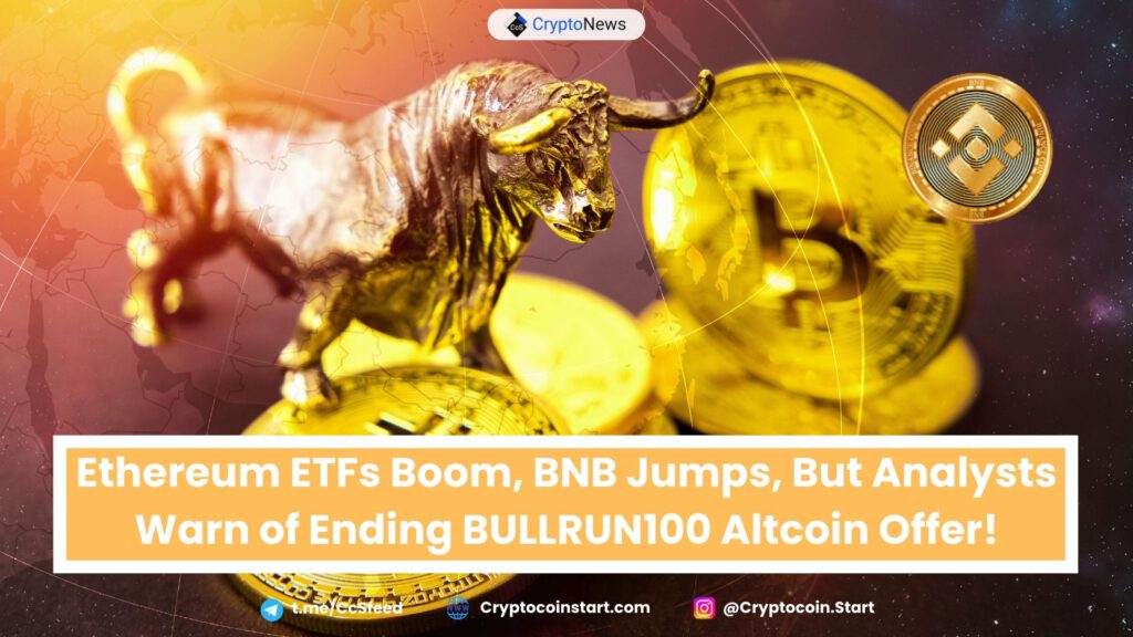 Ethereum ETFs Boom, BNB Jumps, But Analysts Warn of Ending BULLRUN100 Altcoin Offer!