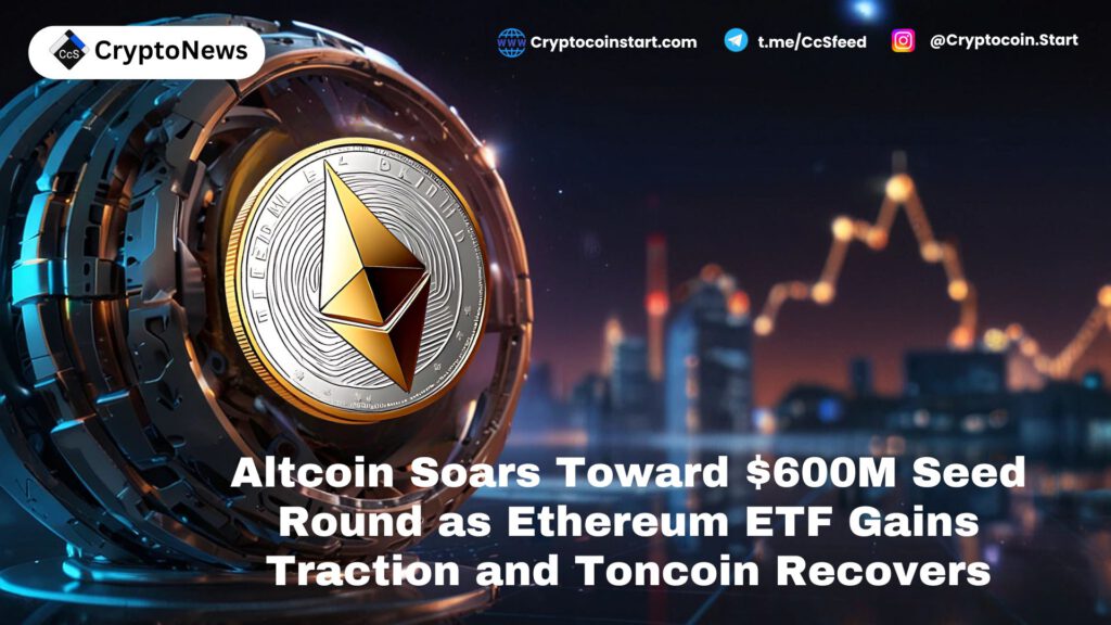 Altcoin Soars Toward $600M Seed Round as Ethereum ETF Gains Traction and Toncoin Recovers