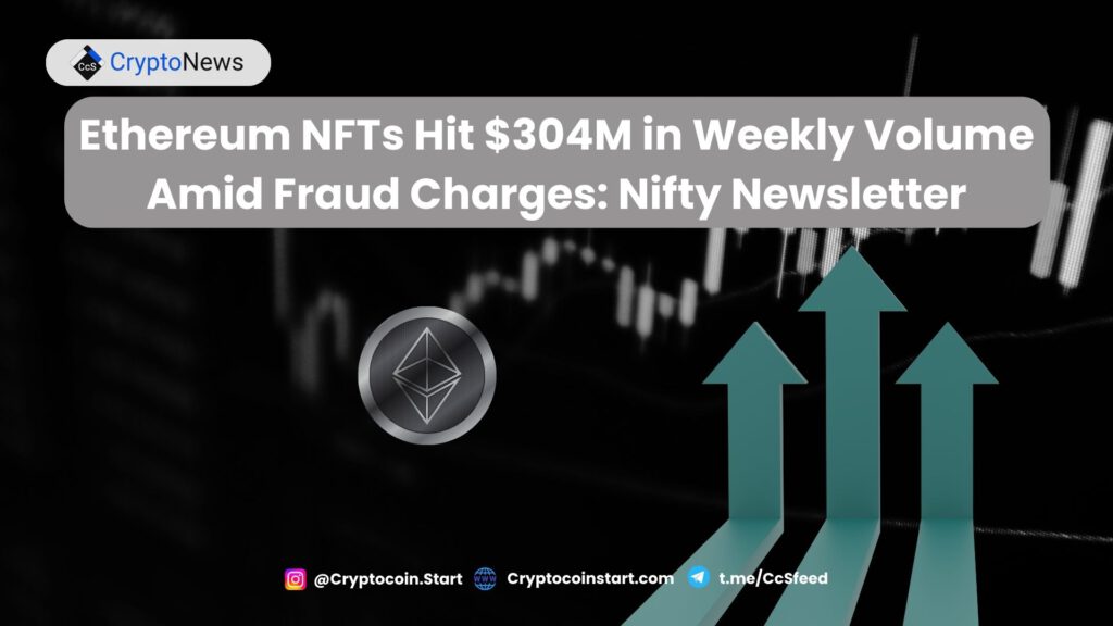 Ethereum NFTs Hit $304M in Weekly Volume Amid Fraud Charges: Nifty Newsletter